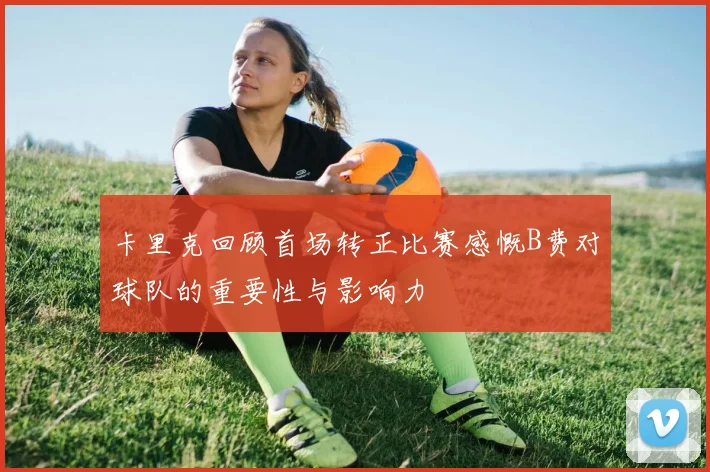 卡里克回顾首场转正比赛感慨B费对球队的重要性与影响力