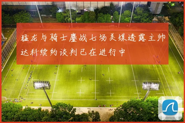猛龙与骑士鏖战七场美媒透露主帅达科续约谈判已在进行中