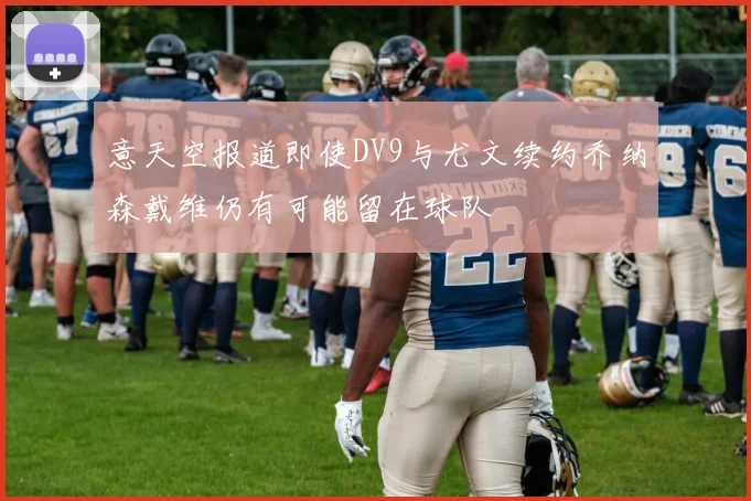 意天空报道即使DV9与尤文续约乔纳森戴维仍有可能留在球队