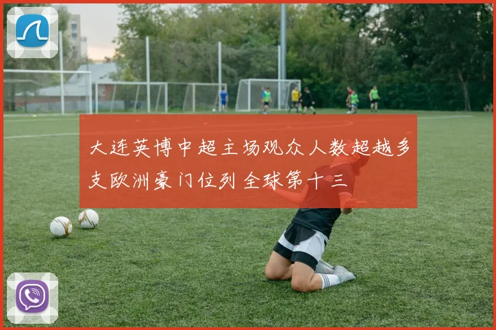 大连英博中超主场观众人数超越多支欧洲豪门位列全球第十三