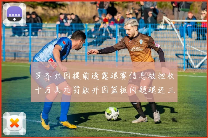 罗齐尔因提前透露退赛信息被控收十万美元罚款并因篮板问题退还三万