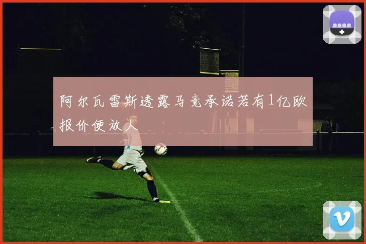 阿尔瓦雷斯透露马竞承诺若有1亿欧报价便放人