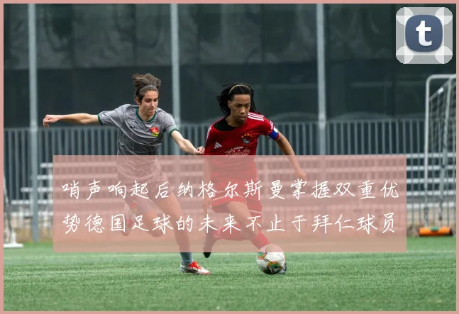哨声响起后纳格尔斯曼掌握双重优势德国足球的未来不止于拜仁球员