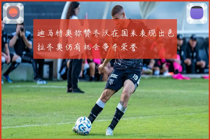 迪马特奥称赞齐沃在国米表现出色拉齐奥仍有机会争夺荣誉