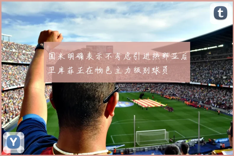 国米明确表示不考虑引进热那亚后卫库菲正在物色主力级别球员