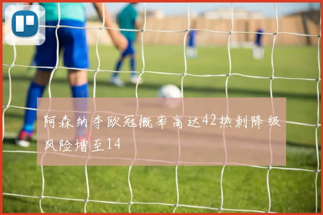 阿森纳夺欧冠概率高达42热刺降级风险增至14