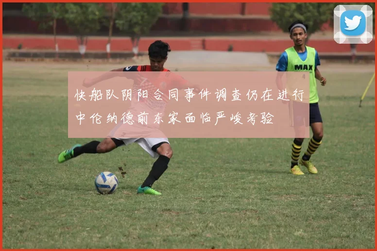 快船队阴阳合同事件调查仍在进行中伦纳德前东家面临严峻考验