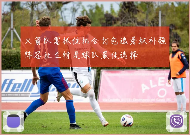 火箭队需抓住机会打包选秀权补强阵容杜兰特是球队最佳选择