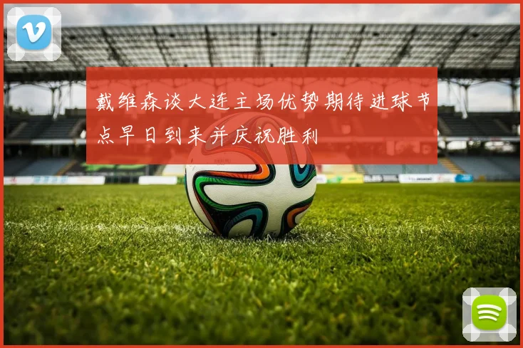 戴维森谈大连主场优势期待进球节点早日到来并庆祝胜利